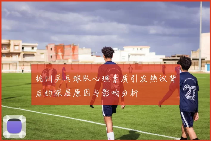杭州乒乓球队心理素质引发热议背后的深层原因与影响分析