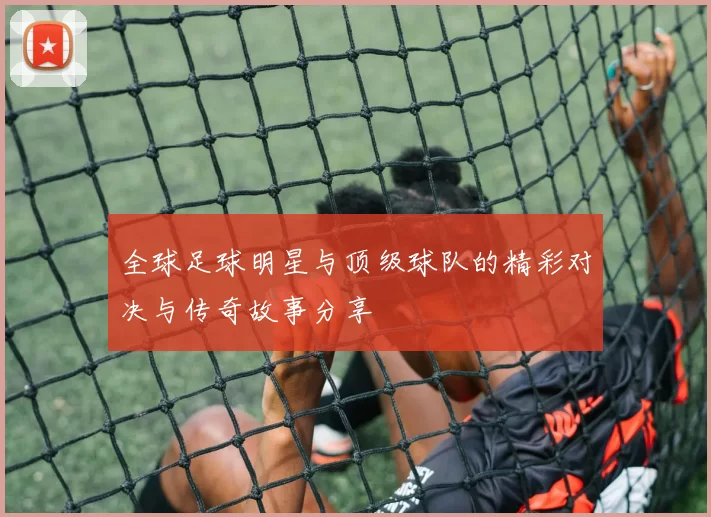 全球足球明星与顶级球队的精彩对决与传奇故事分享