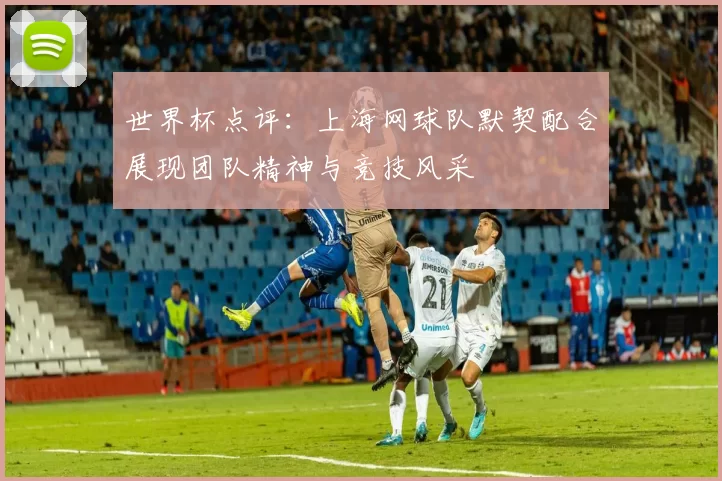 世界杯点评：上海网球队默契配合展现团队精神与竞技风采