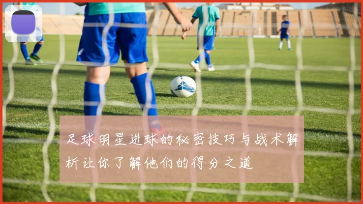 足球明星进球的秘密技巧与战术解析让你了解他们的得分之道