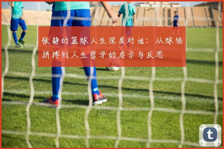 张静的篮球人生深度对话：从球场拼搏到人生哲学的启示与反思