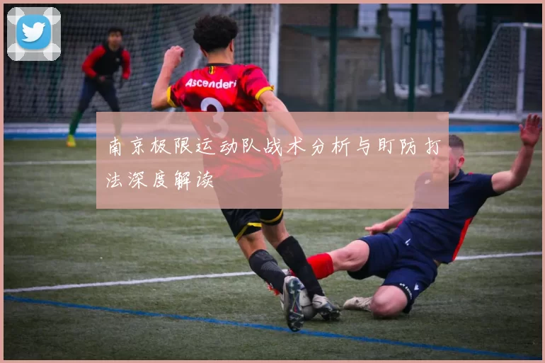 南京极限运动队战术分析与盯防打法深度解读