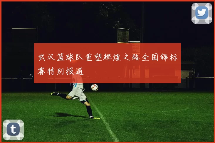 武汉篮球队重塑辉煌之路全国锦标赛特别报道