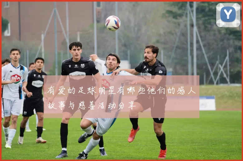 有爱的足球明星有哪些他们的感人故事与慈善活动分享