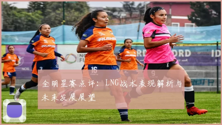 全明星赛点评：LNG战术表现解析与未来发展展望