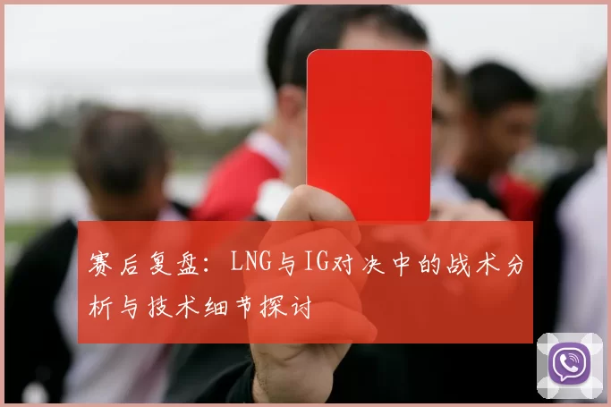 赛后复盘：LNG与IG对决中的战术分析与技术细节探讨