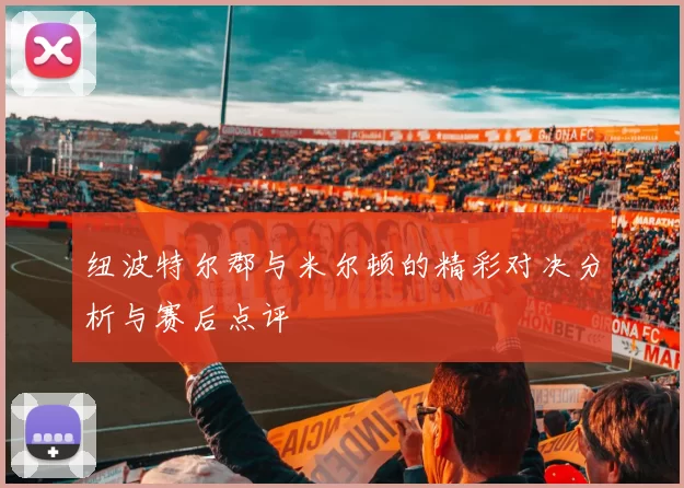 纽波特尔郡与米尔顿的精彩对决分析与赛后点评