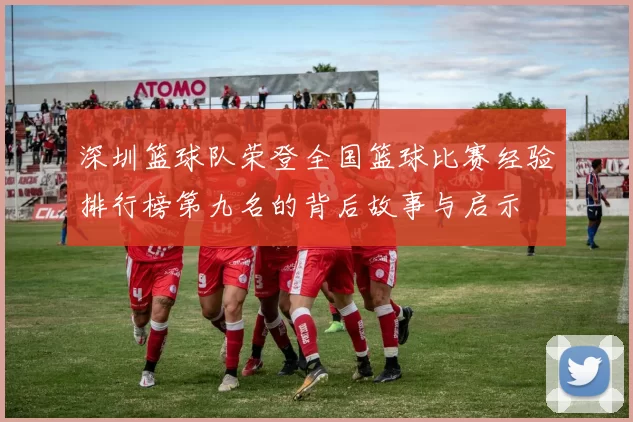 深圳篮球队荣登全国篮球比赛经验排行榜第九名的背后故事与启示