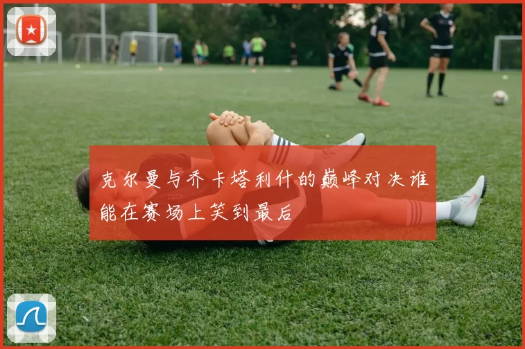 克尔曼与乔卡塔利什的巅峰对决谁能在赛场上笑到最后