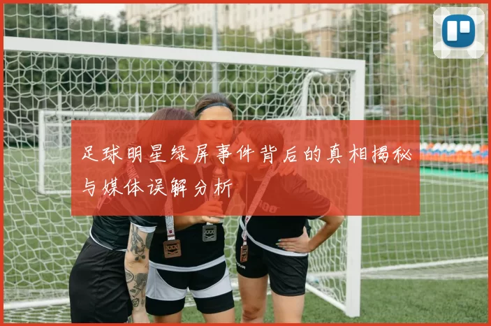 足球明星绿屏事件背后的真相揭秘与媒体误解分析