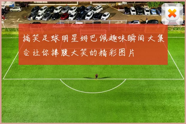 搞笑足球明星姆巴佩趣味瞬间大集合让你捧腹大笑的精彩图片