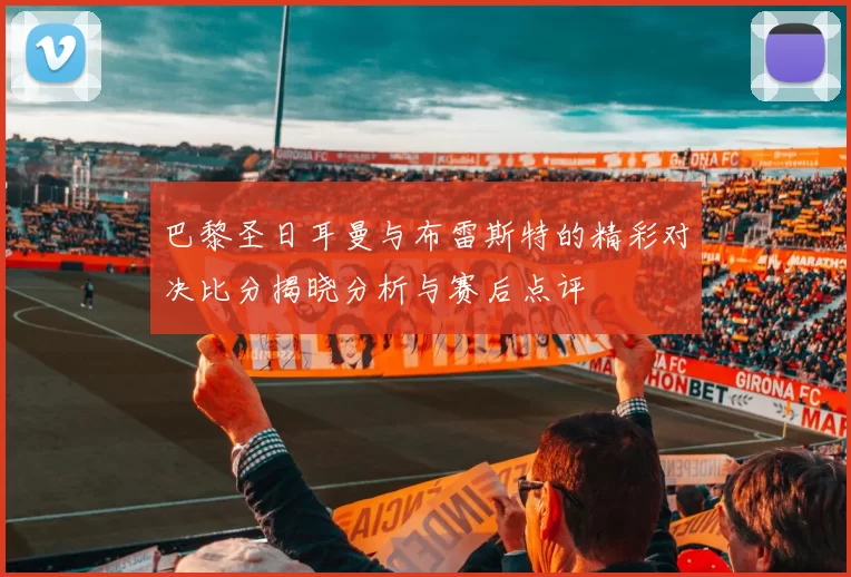 巴黎圣日耳曼与布雷斯特的精彩对决比分揭晓分析与赛后点评