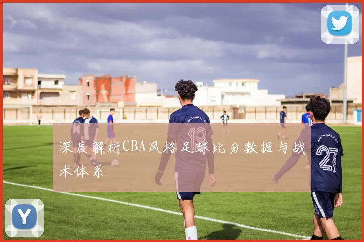 深度解析CBA风格足球比分数据与战术体系