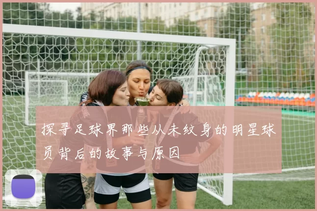 探寻足球界那些从未纹身的明星球员背后的故事与原因