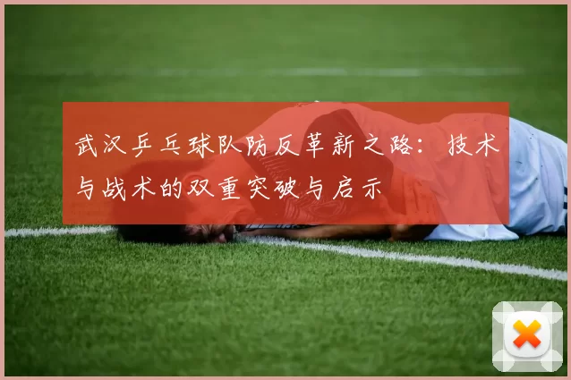 武汉乒乓球队防反革新之路：技术与战术的双重突破与启示