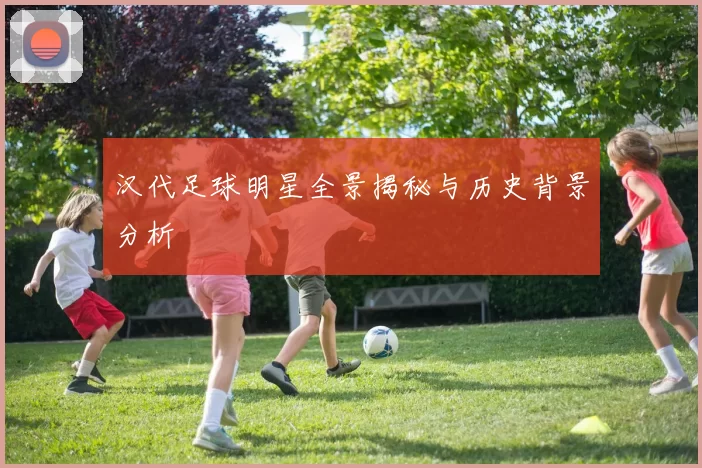 汉代足球明星全景揭秘与历史背景分析