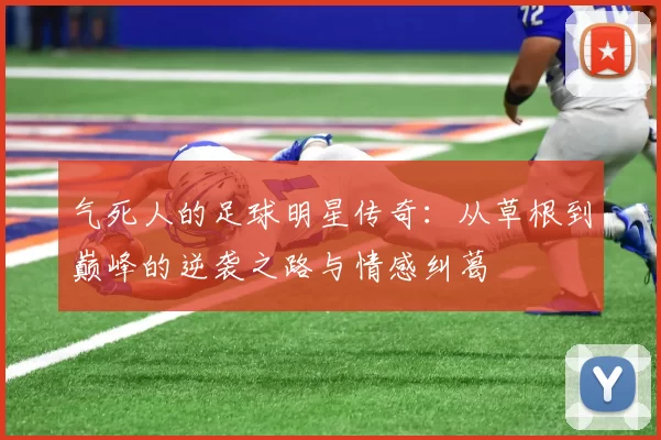 气死人的足球明星传奇：从草根到巅峰的逆袭之路与情感纠葛