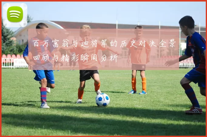 百万富翁与迪将军的历史对决全景回顾与精彩瞬间分析