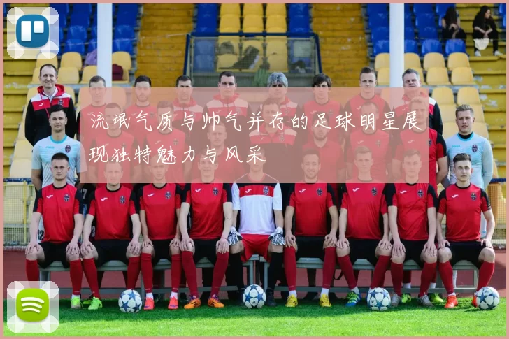 流氓气质与帅气并存的足球明星展现独特魅力与风采