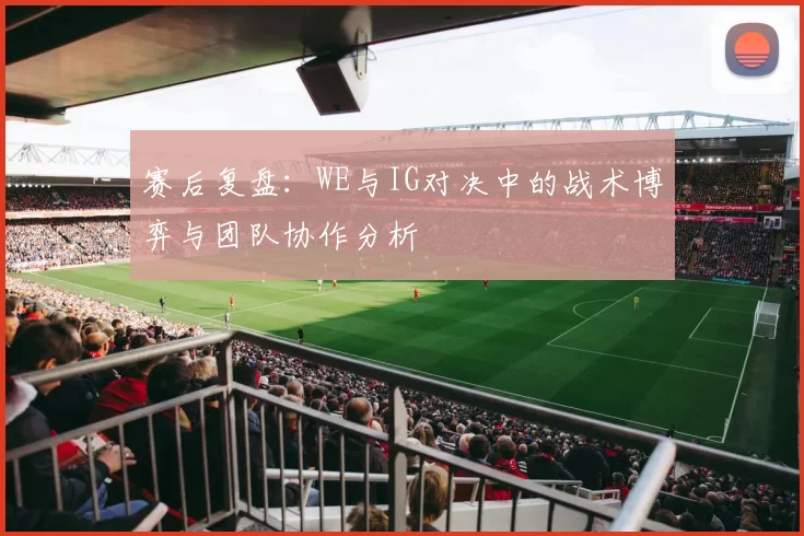 赛后复盘：WE与IG对决中的战术博弈与团队协作分析