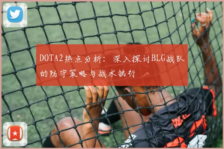 DOTA2热点分析：深入探讨BLG战队的防守策略与战术执行