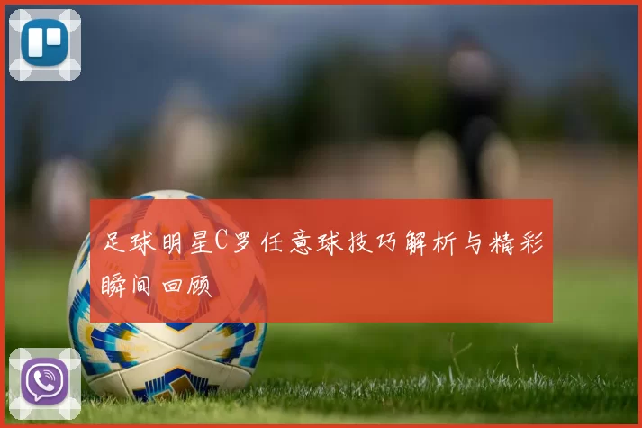 足球明星C罗任意球技巧解析与精彩瞬间回顾