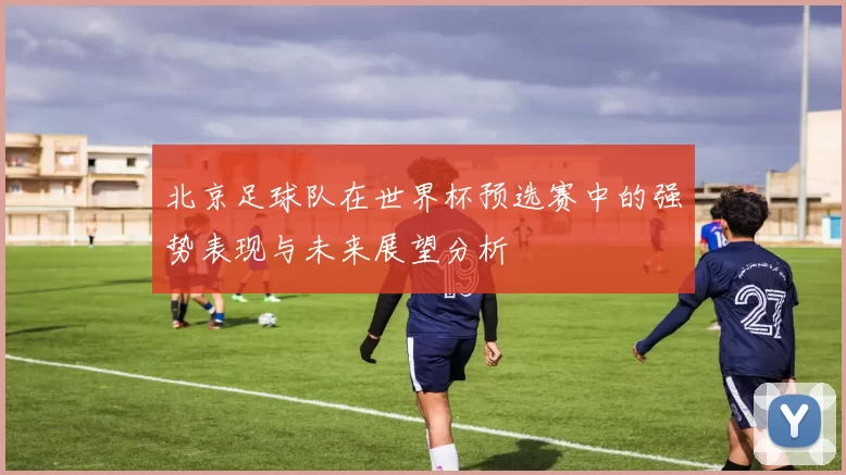 北京足球队在世界杯预选赛中的强势表现与未来展望分析
