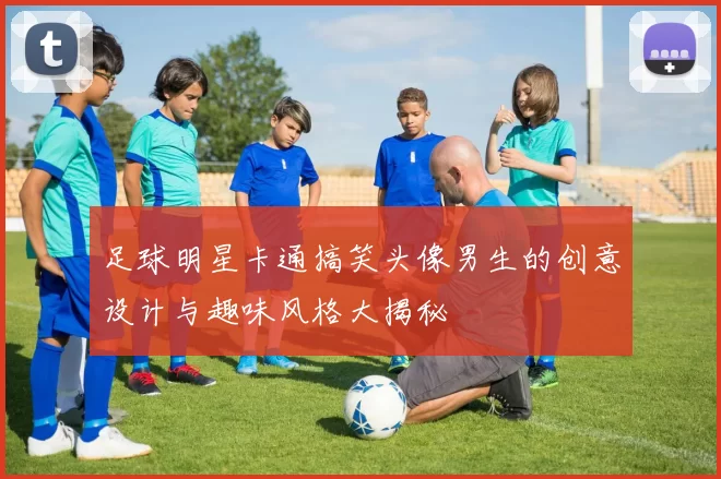 足球明星卡通搞笑头像男生的创意设计与趣味风格大揭秘