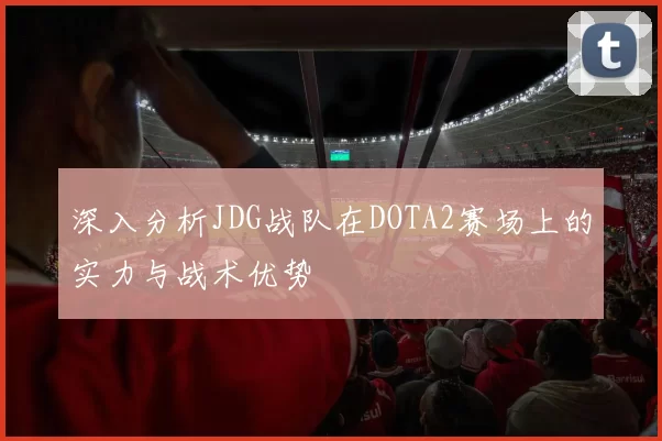 深入分析JDG战队在DOTA2赛场上的实力与战术优势