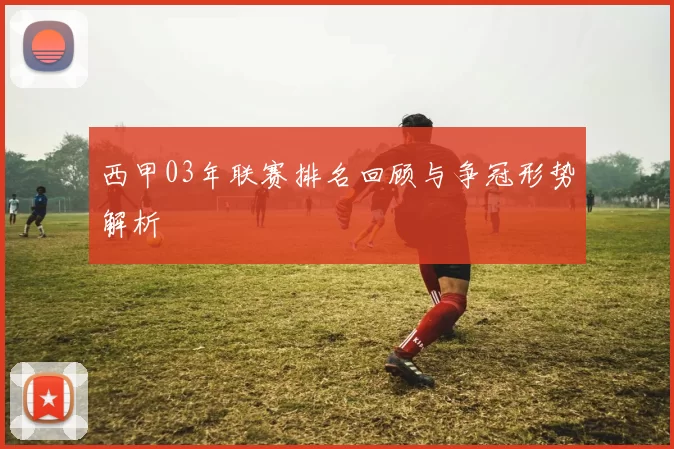 西甲03年联赛排名回顾与争冠形势解析