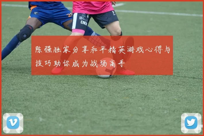 陈强独家分享和平精英游戏心得与技巧助你成为战场高手