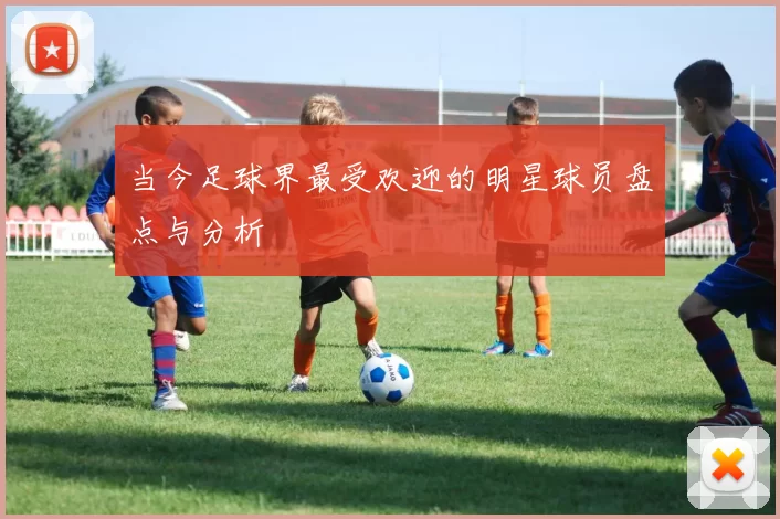 当今足球界最受欢迎的明星球员盘点与分析