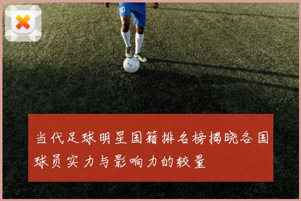 当代足球明星国籍排名榜揭晓各国球员实力与影响力的较量