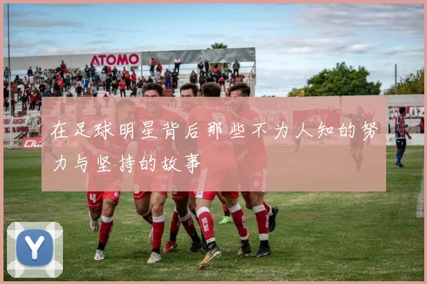 在足球明星背后那些不为人知的努力与坚持的故事