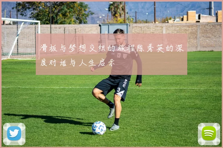 滑板与梦想交织的旅程陈秀英的深度对话与人生启示