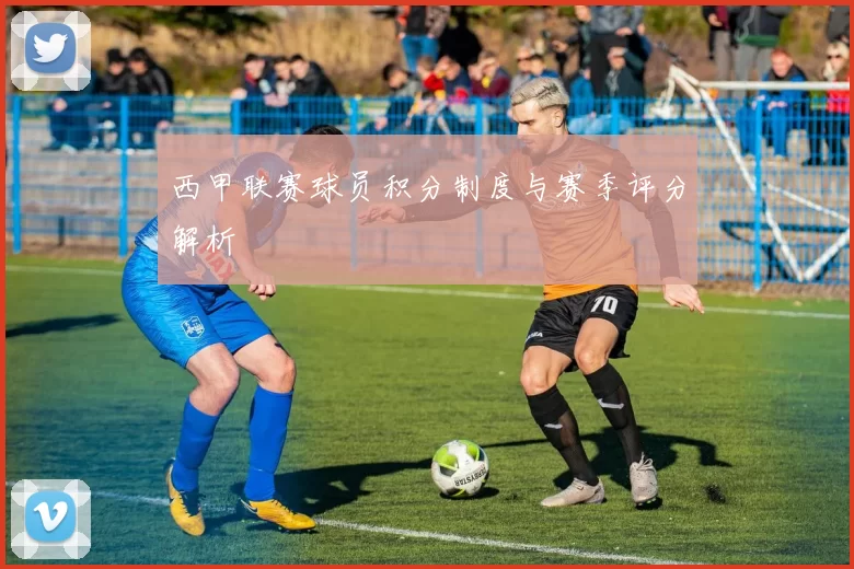 西甲联赛球员积分制度与赛季评分解析