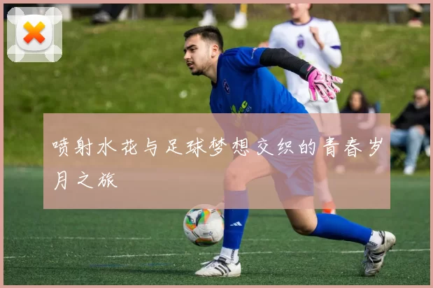 喷射水花与足球梦想交织的青春岁月之旅