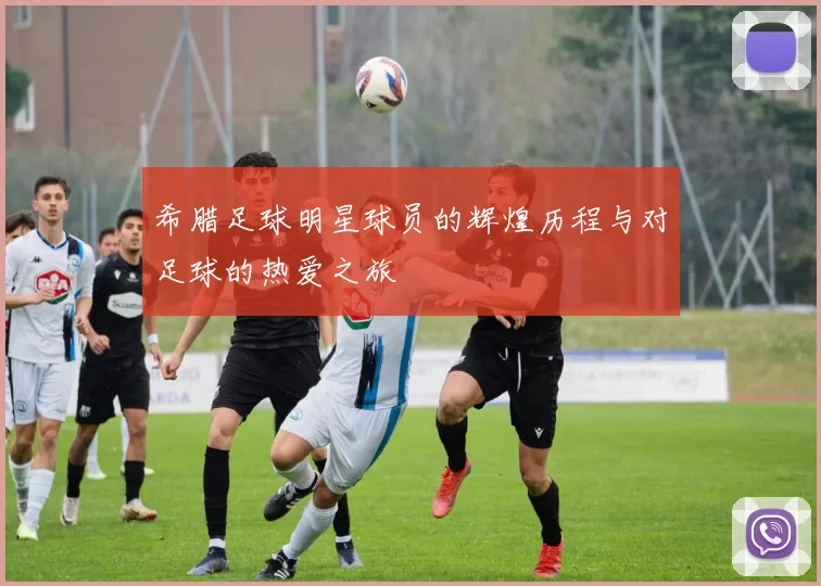 希腊足球明星球员的辉煌历程与对足球的热爱之旅