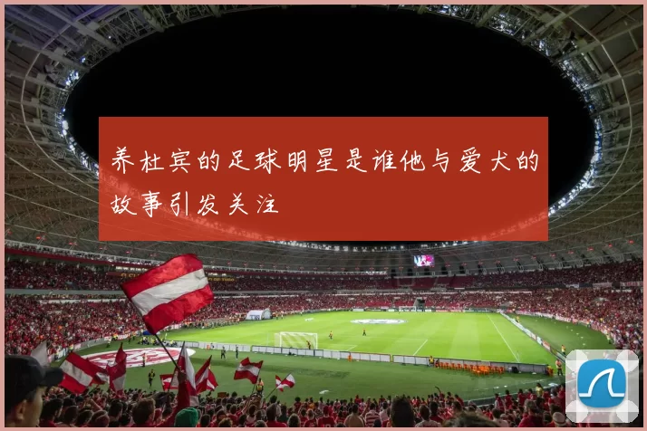 养杜宾的足球明星是谁他与爱犬的故事引发关注