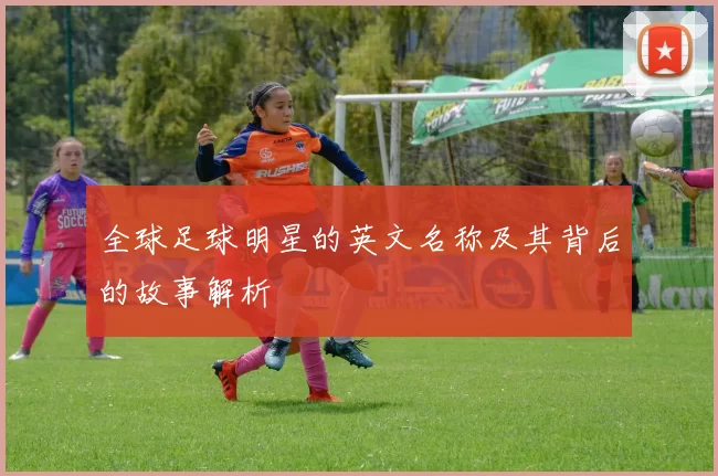 全球足球明星的英文名称及其背后的故事解析
