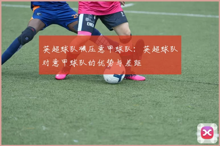英超球队碾压意甲球队：英超球队对意甲球队的优势与差距