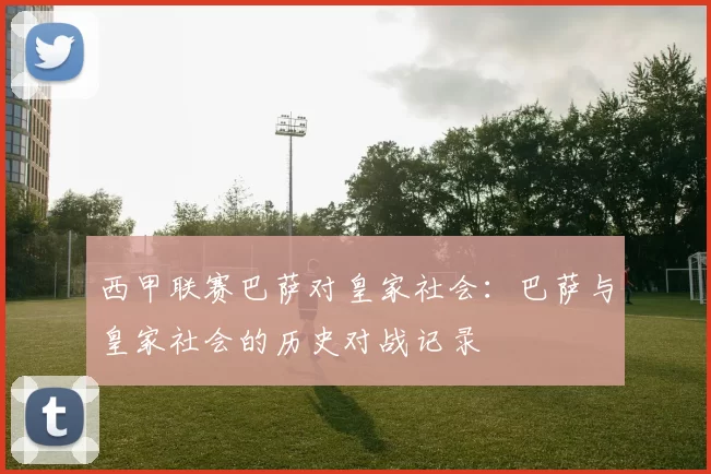 西甲联赛巴萨对皇家社会：巴萨与皇家社会的历史对战记录