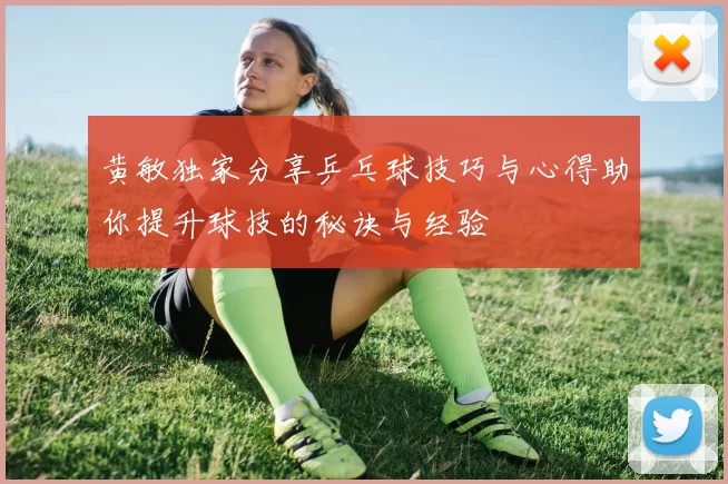 黄敏独家分享乒乓球技巧与心得助你提升球技的秘诀与经验