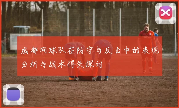 成都网球队在防守与反击中的表现分析与战术得失探讨