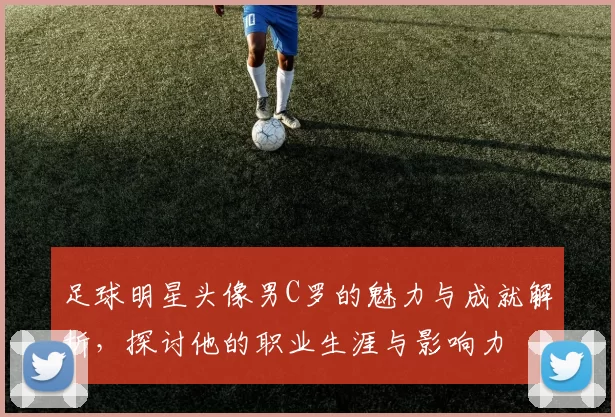 足球明星头像男C罗的魅力与成就解析，探讨他的职业生涯与影响力