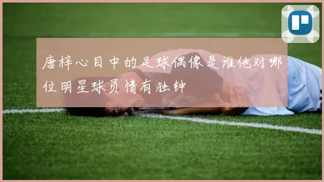 唐梓心目中的足球偶像是谁他对哪位明星球员情有独钟