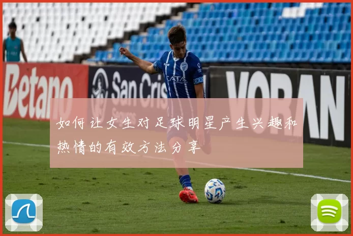 如何让女生对足球明星产生兴趣和热情的有效方法分享