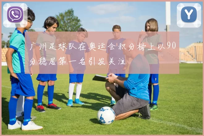 广州足球队在奥运会积分榜上以90分稳居第一名引发关注