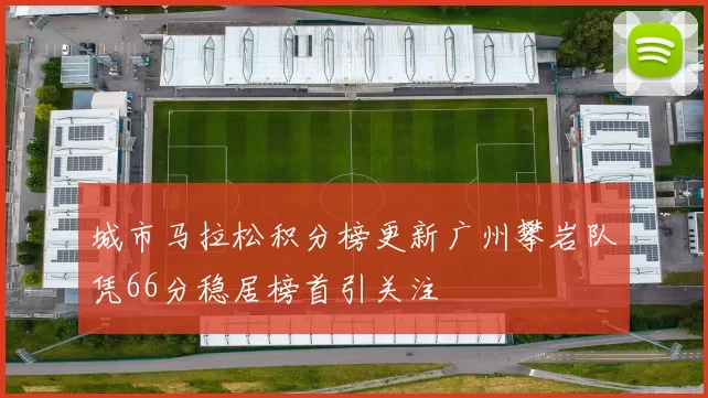 城市马拉松积分榜更新广州攀岩队凭66分稳居榜首引关注