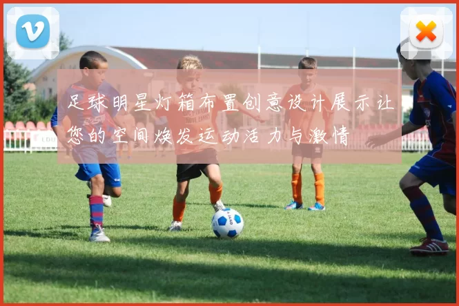 足球明星灯箱布置创意设计展示让您的空间焕发运动活力与激情